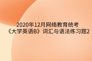 2020年12月網(wǎng)絡(luò)教育統(tǒng)考《大學英語B》詞匯與語法練習題2