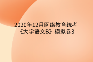 2020年12月網絡教育統(tǒng)考《大學語文B》模擬卷3