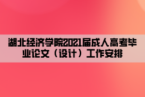 湖北經(jīng)濟(jì)學(xué)院2021屆成人高考畢業(yè)論文（設(shè)計(jì)）工作安排