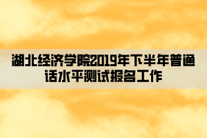 湖北經(jīng)濟(jì)學(xué)院2019年下半年普通話(huà)水平測(cè)試報(bào)名工作