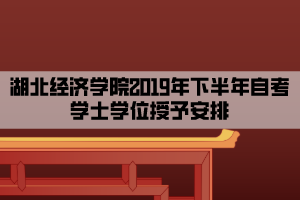 湖北經(jīng)濟學院2019年下半年自考學士學位授予安排