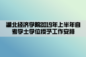 湖北經(jīng)濟(jì)學(xué)院2019年上半年自考學(xué)士學(xué)位授予工作安排