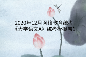 2020年12月網(wǎng)絡(luò)教育統(tǒng)考《大學(xué)語文A》統(tǒng)考模擬卷1