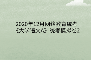 2020年12月網(wǎng)絡(luò)教育統(tǒng)考《大學(xué)語(yǔ)文A》統(tǒng)考模擬卷2