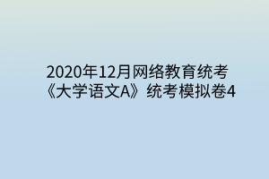 2020年12月網(wǎng)絡(luò)教育統(tǒng)考《大學(xué)語文A》統(tǒng)考模擬卷4