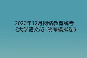 2020年12月網(wǎng)絡教育統(tǒng)考《大學語文A》統(tǒng)考模擬卷5