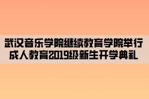 武漢音樂學院繼續(xù)教育學院舉行成人教育2019級新生開學典禮