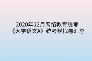 2020年12月網(wǎng)絡(luò)教育統(tǒng)考《大學語文A》統(tǒng)考模擬卷匯總