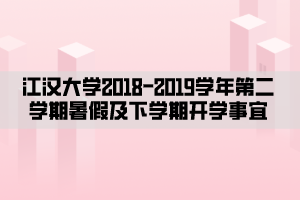 江漢大學2018—2019學年第二學期暑假及下學期開學事宜