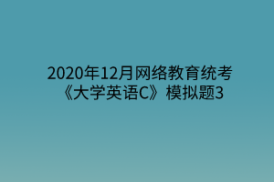 2020年12月網(wǎng)絡(luò)教育統(tǒng)考《大學(xué)英語(yǔ)C》模擬題3