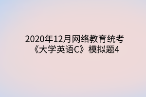 2020年12月網(wǎng)絡(luò)教育統(tǒng)考《大學(xué)英語C》模擬題4