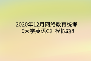 2020年12月網(wǎng)絡(luò)教育統(tǒng)考《大學(xué)英語(yǔ)C》模擬題8