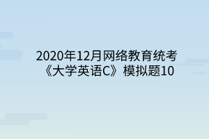 2020年12月網(wǎng)絡(luò)教育統(tǒng)考《大學(xué)英語C》模擬題10