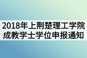 2018年上半年荊楚理工學(xué)院成教學(xué)士學(xué)位申報(bào)通知