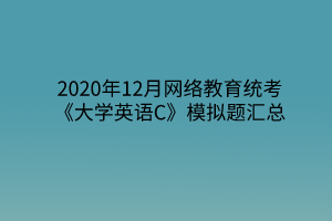 2020年12月網(wǎng)絡(luò)教育統(tǒng)考《大學(xué)英語(yǔ)C》模擬題匯總