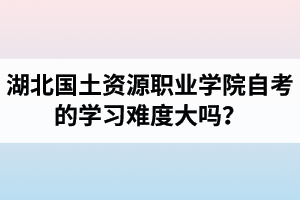 湖北國土資源職業(yè)學(xué)院自考的學(xué)習(xí)難度大嗎？是否適合在職人士報(bào)考？