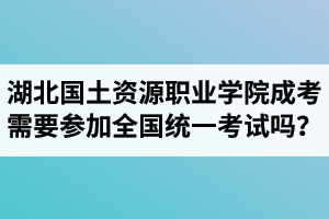 湖北國(guó)土資源職業(yè)學(xué)院成人高考需要參加全國(guó)統(tǒng)一考試嗎？