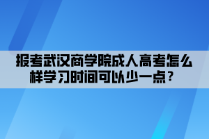 報考武漢商學(xué)院成人高考怎么樣學(xué)習(xí)時間可以少一點？