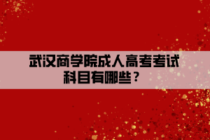 武漢商學(xué)院成人高考考試科目有哪些？