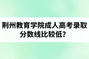 荊州教育學(xué)院成人高考錄取分?jǐn)?shù)線比較低？