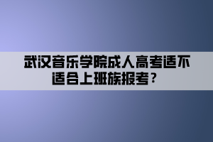 武漢音樂學(xué)院成人高考適不適合上班族報(bào)考？