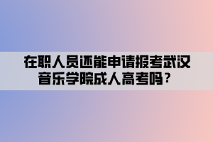 在職人員還能申請報(bào)考武漢音樂學(xué)院成人高考嗎？