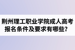 荊州理工職業(yè)學院成人高考報名條件及要求有哪些？