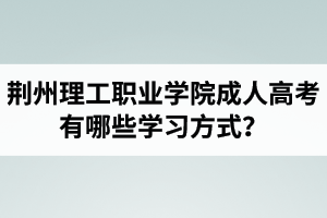 荊州理工職業(yè)學(xué)院成人高考有哪些學(xué)習(xí)方式？適合社會(huì)在職人士報(bào)考嗎？