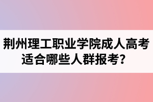 荊州理工職業(yè)學(xué)院成人高考適合哪些人群報考？