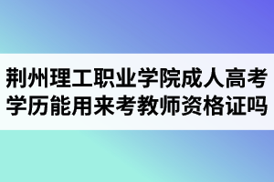 荊州理工職業(yè)學(xué)院成人高考學(xué)歷能用來考教師資格證嗎？