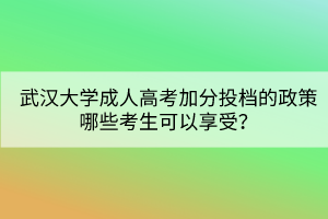 武漢大學(xué)成人高考加分投檔的政策哪些考生可以享受？