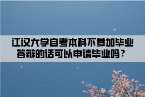 江漢大學(xué)自考本科不參加畢業(yè)答辯的話可以申請畢業(yè)嗎？