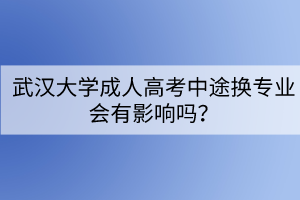 武漢大學(xué)成人高考中途換專業(yè)會(huì)有影響嗎？