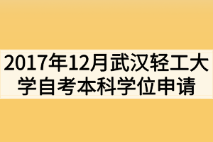 2017年12月武漢輕工大學自考本科學位申請通知