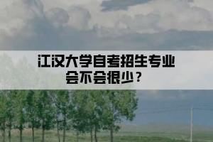 江漢大學(xué)自考招生專業(yè)會不會很少？