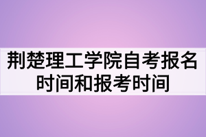 荊楚理工學(xué)院自考報(bào)名時(shí)間和報(bào)考時(shí)間什么時(shí)候？