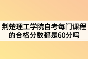 荊楚理工學(xué)院自考每門課程的合格分?jǐn)?shù)都是60分嗎？