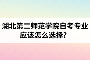 湖北第二師范學(xué)院自考專業(yè)應(yīng)該怎么選擇？