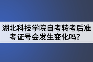 湖北科技學(xué)院自考轉(zhuǎn)考后準考證號會發(fā)生變化嗎？