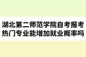 湖北第二師范學院自考報考熱門專業(yè)能增加就業(yè)概率嗎？