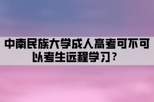 中南民族大學(xué)成人高考可不可以考生遠(yuǎn)程學(xué)習(xí)？