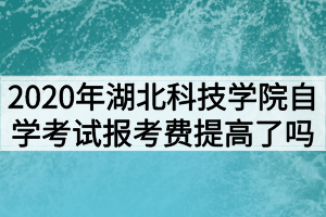 2020年湖北科技學(xué)院自學(xué)考試報考費提高了嗎？