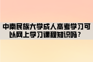 中南民族大學(xué)成人高考學(xué)習(xí)可以網(wǎng)上學(xué)習(xí)課程知識嗎？