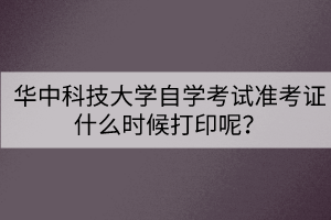 華中科技大學(xué)自學(xué)考試準(zhǔn)考證什么時(shí)候打印呢？