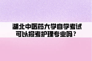 湖北中醫(yī)藥大學(xué)自學(xué)考試可以報(bào)考護(hù)理專業(yè)嗎？