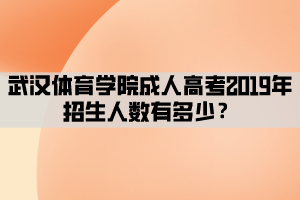 武漢體育學(xué)院成人高考2019年招生人數(shù)有多少？