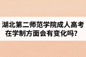 湖北第二師范學院成人高考在學制方面會有變化嗎？