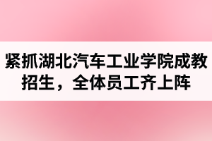 湖北汽車工業(yè)學(xué)院成考資訊：緊抓成教招生，全體員工齊上陣