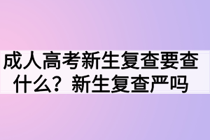 成人高考新生復(fù)查要查什么？新生復(fù)查嚴(yán)嗎