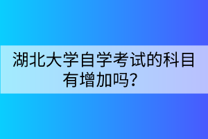 湖北大學(xué)自學(xué)考試的科目有增加嗎？